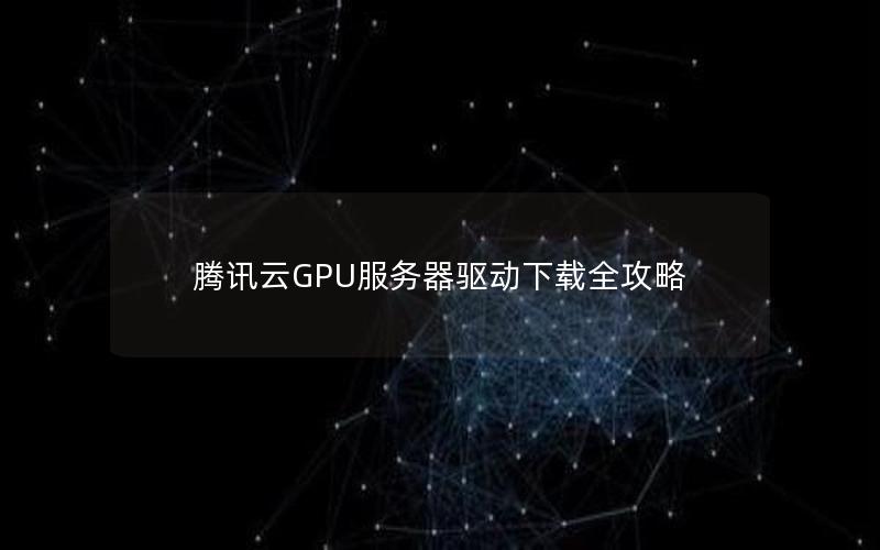 腾讯云GPU服务器驱动下载全攻略