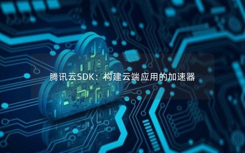 腾讯云SDK：构建云端应用的加速器