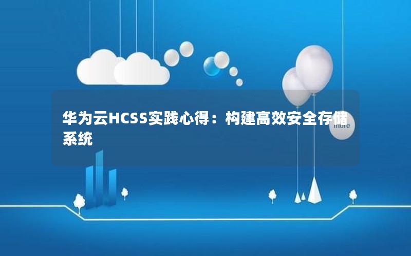 华为云HCSS实践心得：构建高效安全存储系统