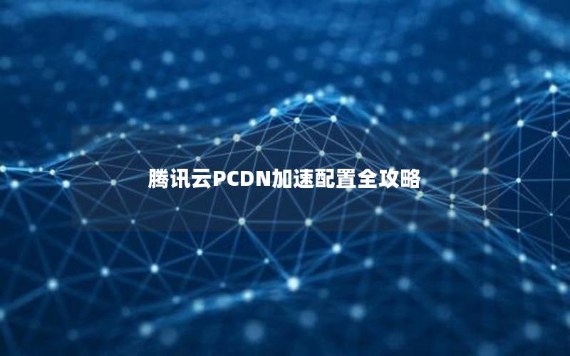 腾讯云PCDN加速配置全攻略