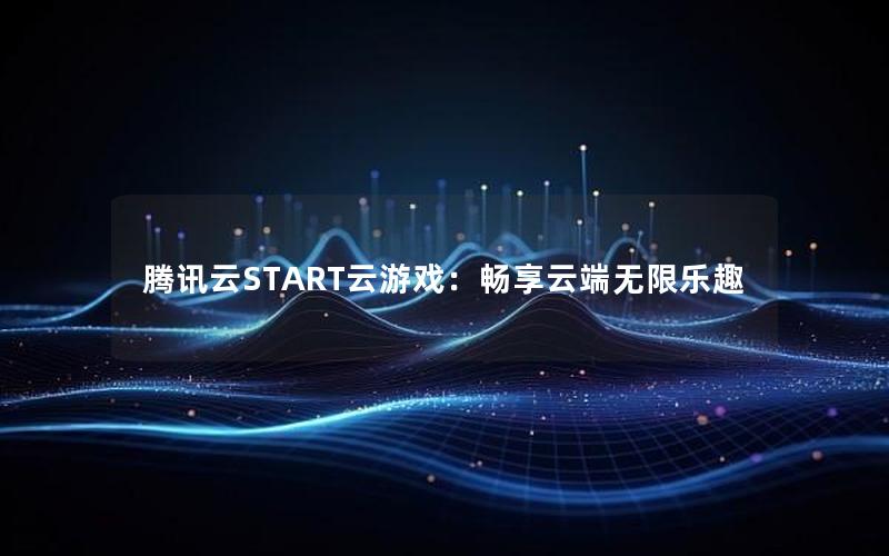 腾讯云START云游戏：畅享云端无限乐趣