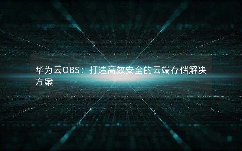 华为云OBS：打造高效安全的云端存储解决方案