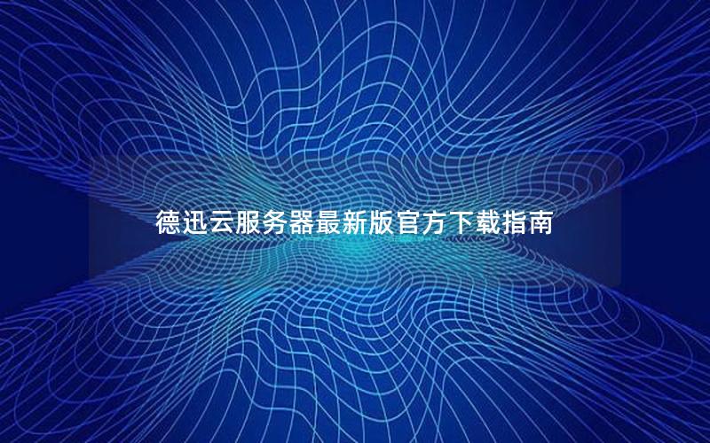 德迅云服务器最新版官方下载指南