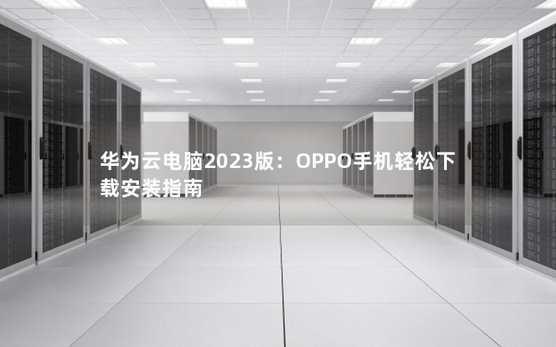 华为云电脑2023版：OPPO手机轻松下载安装指南