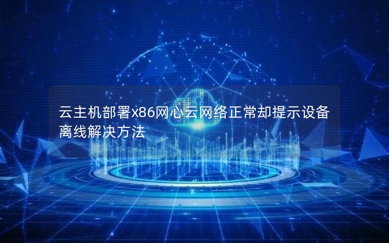 云主机部署x86网心云网络正常却提示设备离线解决方法