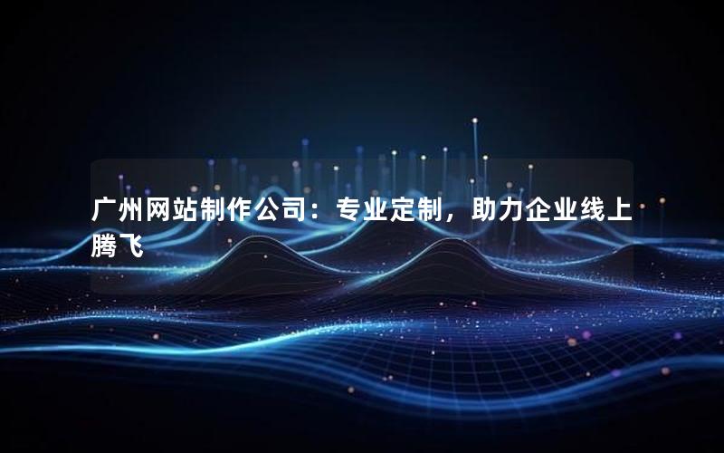 广州网站制作公司：专业定制，助力企业线上腾飞