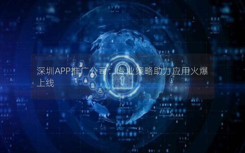 深圳APP推广公司：专业策略助力应用火爆上线