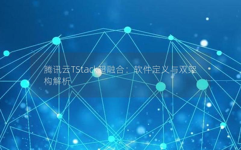 腾讯云TStack超融合：软件定义与双架构解析