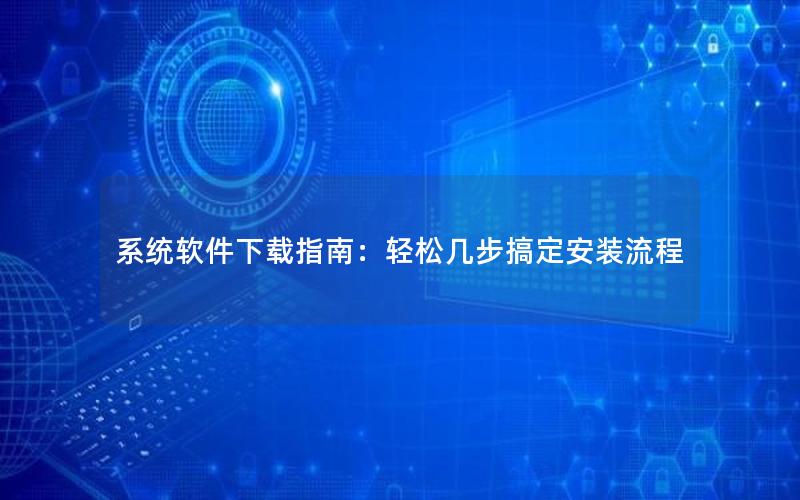 系统软件下载指南：轻松几步搞定安装流程