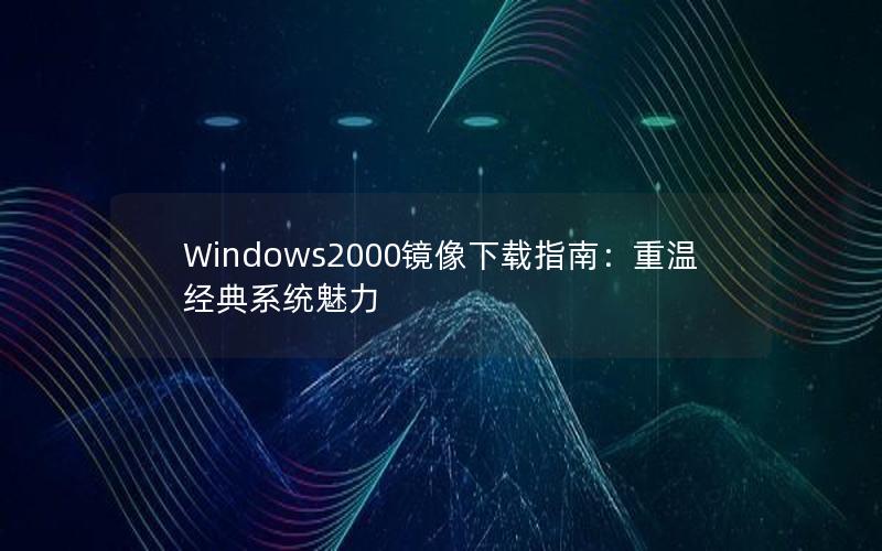 Windows2000镜像下载指南：重温经典系统魅力