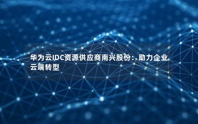 华为云IDC资源供应商南兴股份：助力企业云端转型