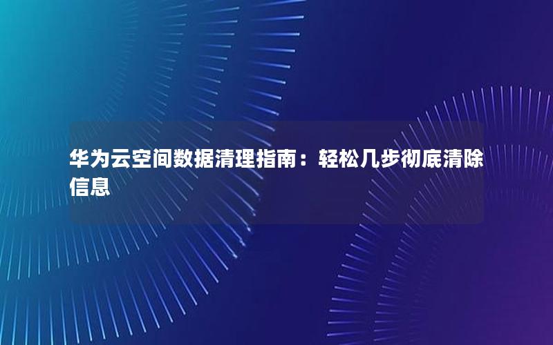 华为云空间数据清理指南：轻松几步彻底清除信息