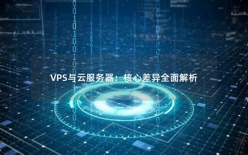 VPS与云服务器：核心差异全面解析