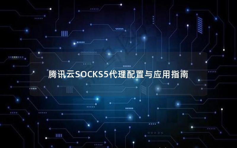 腾讯云SOCKS5代理配置与应用指南