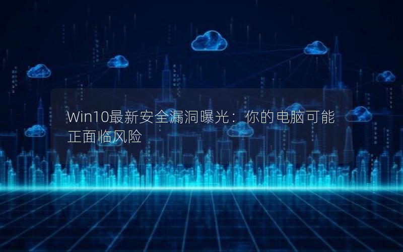 Win10最新安全漏洞曝光：你的电脑可能正面临风险