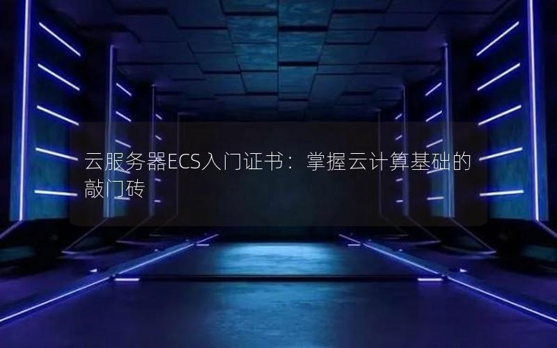 云服务器ECS入门证书：掌握云计算基础的敲门砖