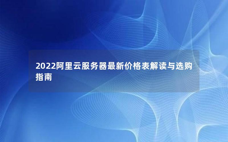 2022阿里云服务器最新价格表解读与选购指南