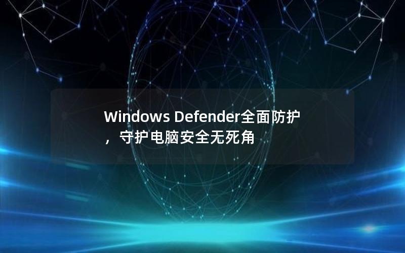 Windows Defender全面防护，守护电脑安全无死角