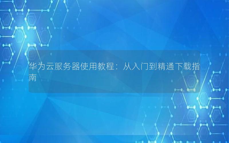 华为云服务器使用教程：从入门到精通下载指南