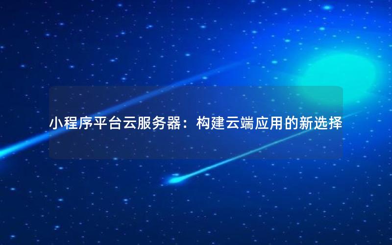 小程序平台云服务器：构建云端应用的新选择