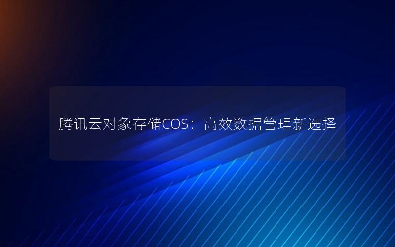 腾讯云对象存储COS：高效数据管理新选择