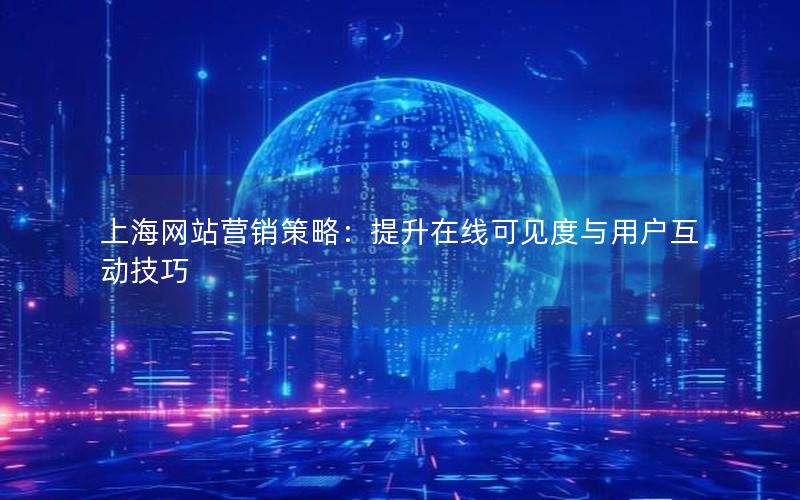 上海网站营销策略：提升在线可见度与用户互动技巧