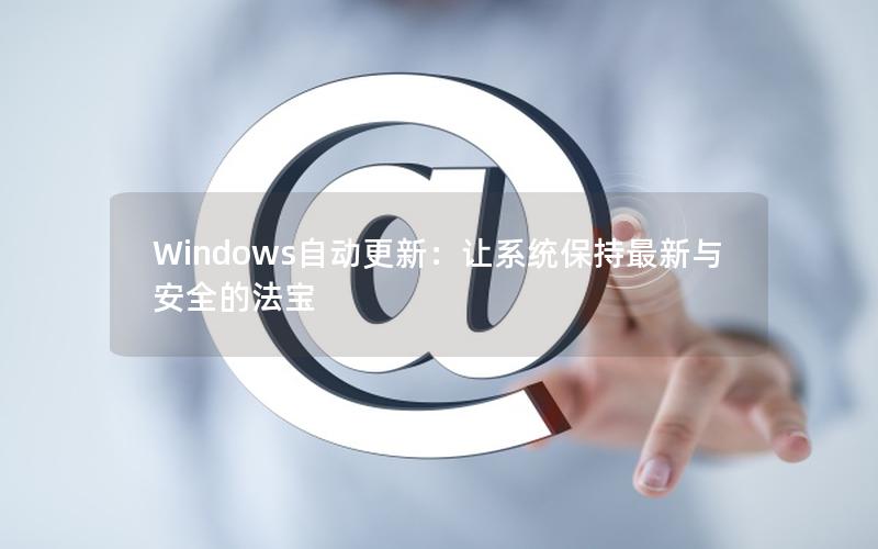 Windows自动更新：让系统保持最新与安全的法宝