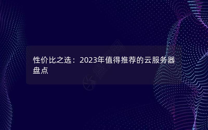 性价比之选：2023年值得推荐的云服务器盘点