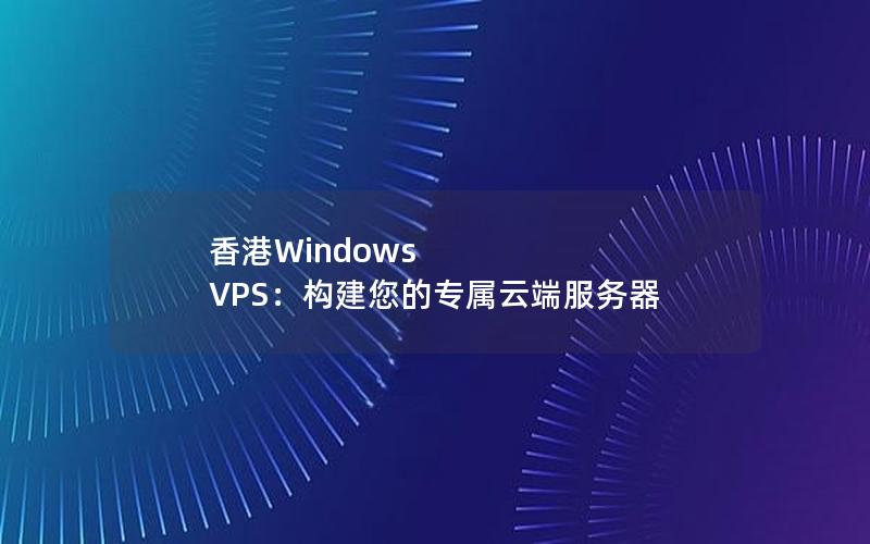 香港Windows VPS：构建您的专属云端服务器