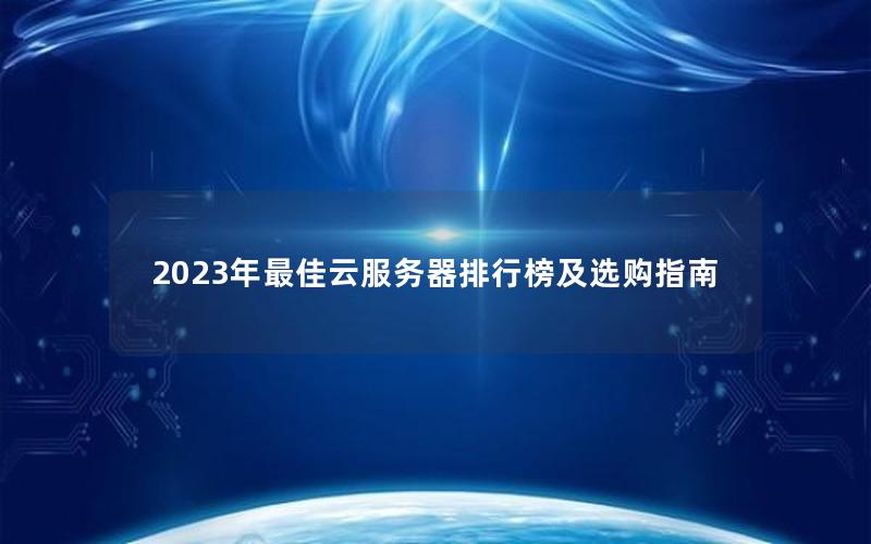 2023年最佳云服务器排行榜及选购指南