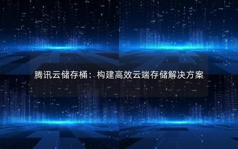 腾讯云储存桶：构建高效云端存储解决方案