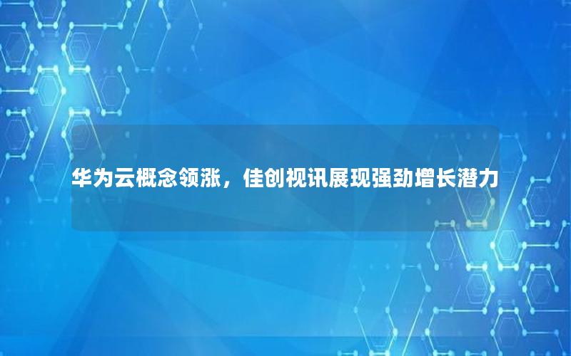 华为云概念领涨，佳创视讯展现强劲增长潜力