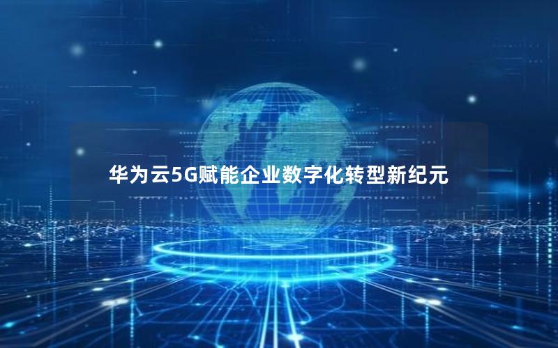 华为云5G赋能企业数字化转型新纪元