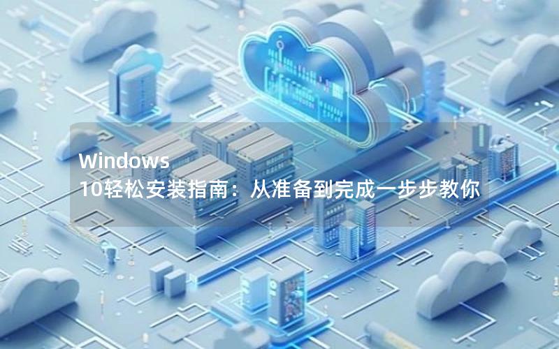 Windows 10轻松安装指南：从准备到完成一步步教你