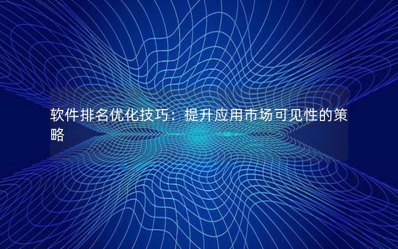 软件排名优化技巧：提升应用市场可见性的策略