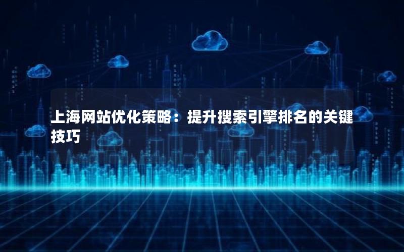 上海网站优化策略：提升搜索引擎排名的关键技巧