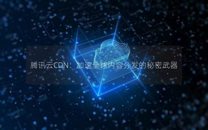 腾讯云CDN：加速全球内容分发的秘密武器