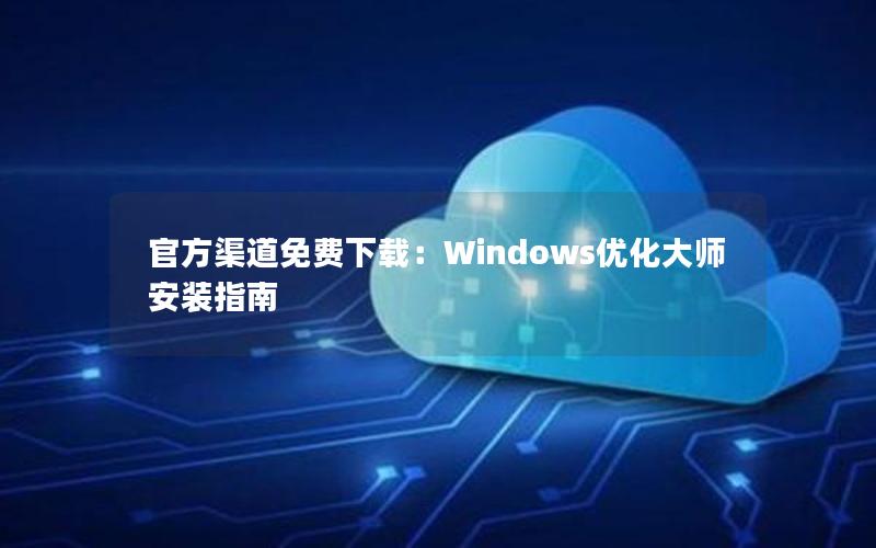 官方渠道免费下载：Windows优化大师安装指南