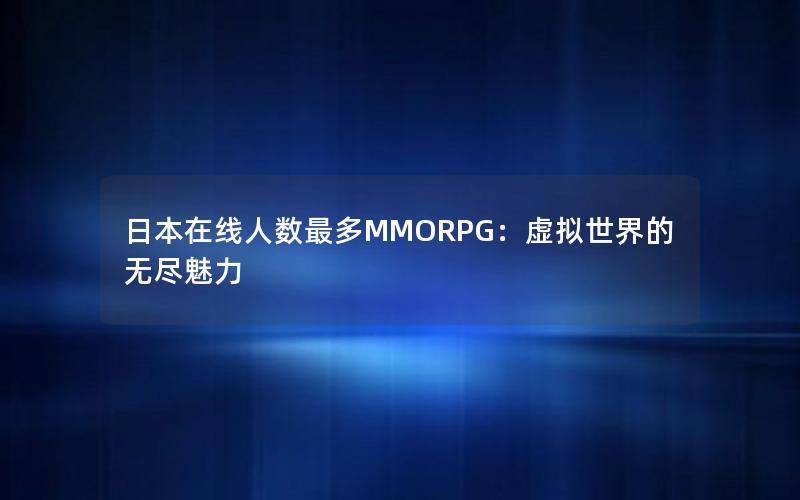 日本在线人数最多MMORPG：虚拟世界的无尽魅力