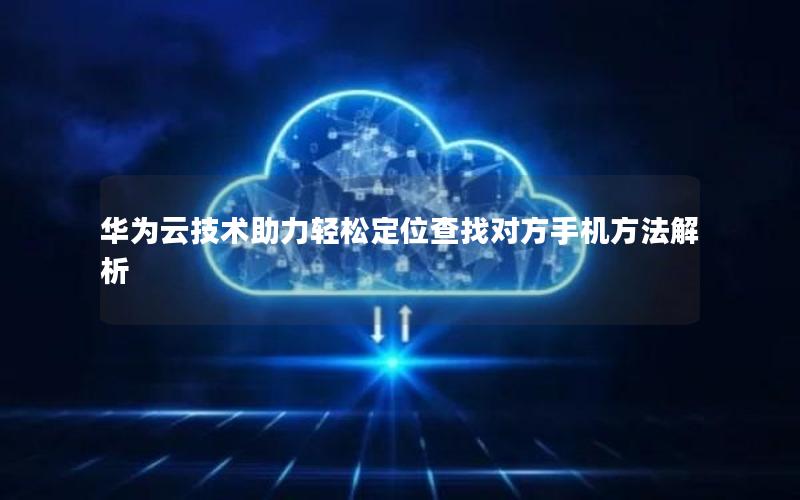 华为云技术助力轻松定位查找对方手机方法解析