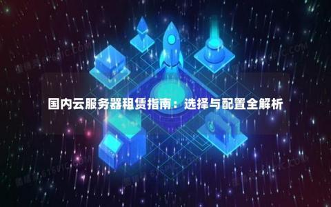 国内云服务器租赁指南：选择与配置全解析