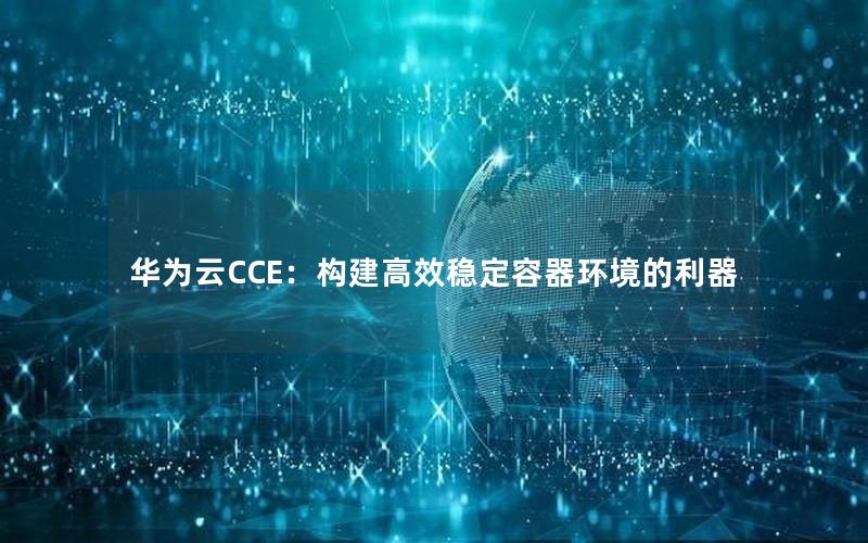 华为云CCE：构建高效稳定容器环境的利器