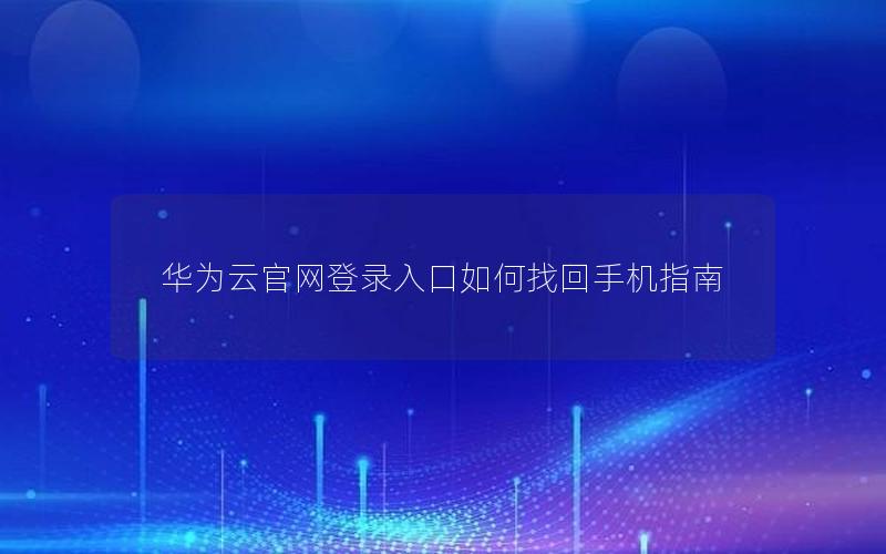 华为云官网登录入口如何找回手机指南