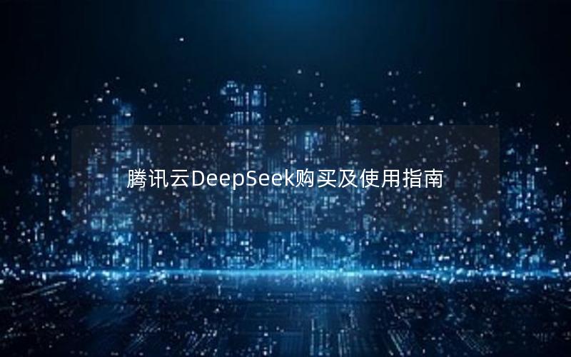 腾讯云DeepSeek购买及使用指南