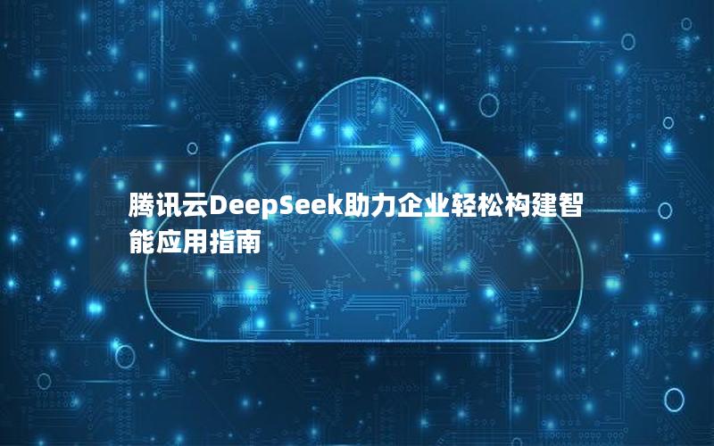 腾讯云DeepSeek助力企业轻松构建智能应用指南