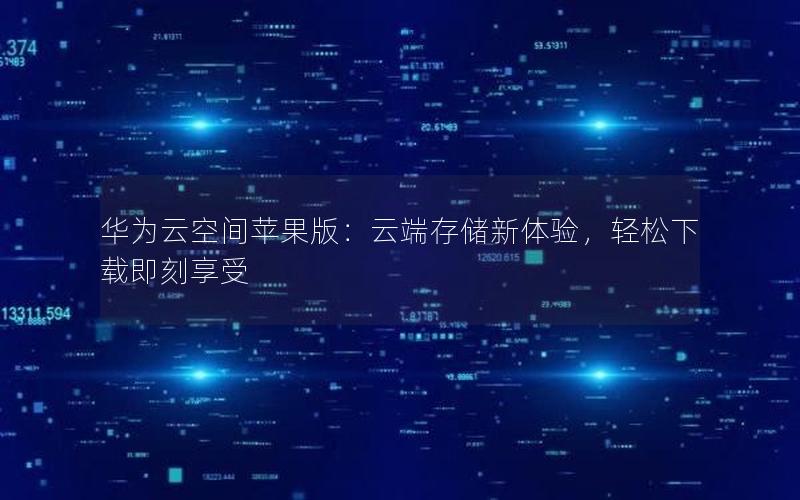 华为云空间苹果版：云端存储新体验，轻松下载即刻享受