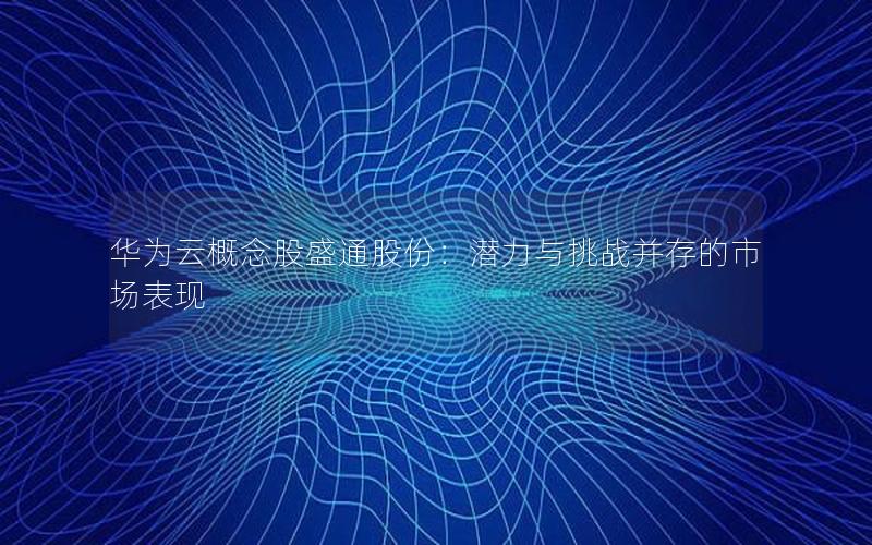 华为云概念股盛通股份：潜力与挑战并存的市场表现