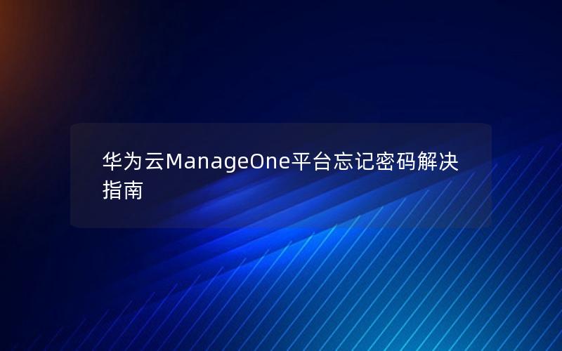 华为云ManageOne平台忘记密码解决指南