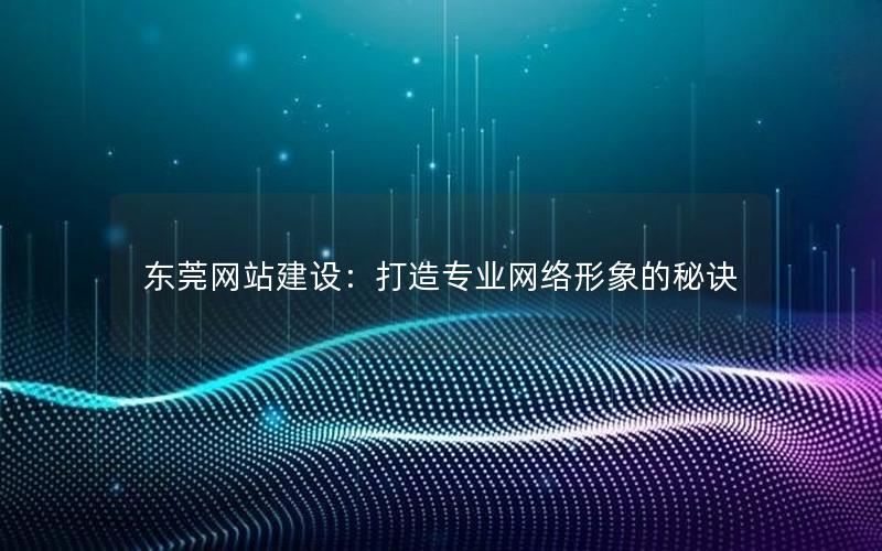 东莞网站建设：打造专业网络形象的秘诀