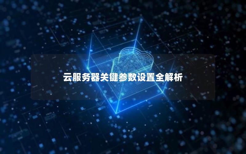 云服务器关键参数设置全解析